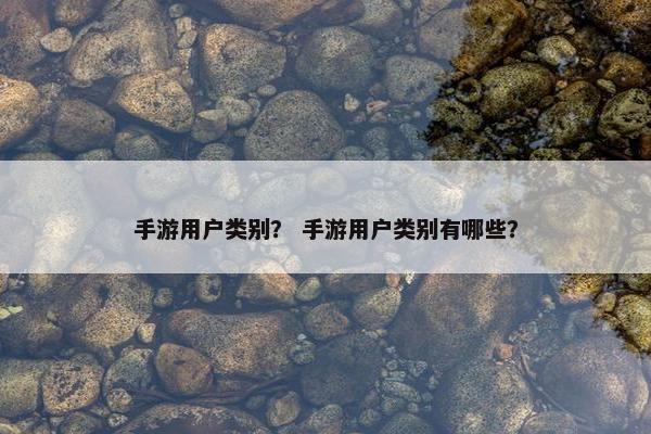 手游用户类别？ 手游用户类别有哪些？