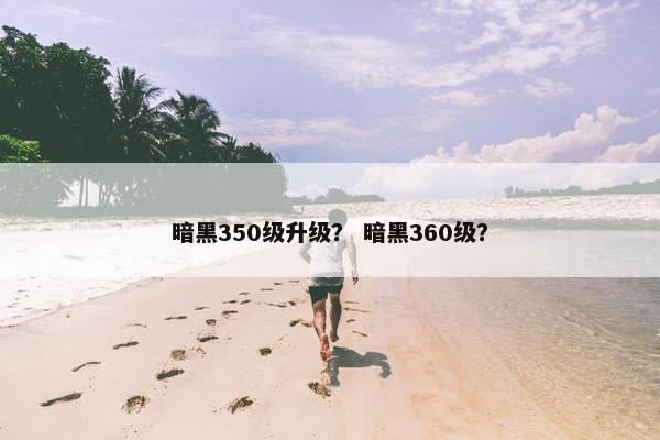暗黑350级升级？ 暗黑360级？
