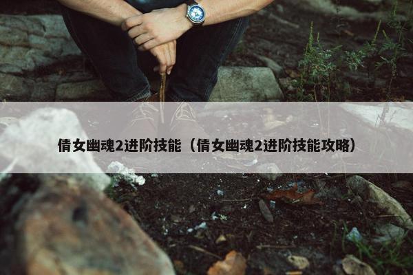 倩女幽魂2进阶技能（倩女幽魂2进阶技能攻略）