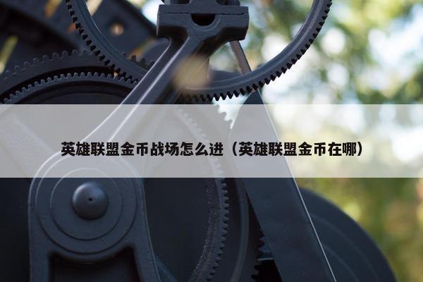 英雄联盟金币战场怎么进（英雄联盟金币在哪）