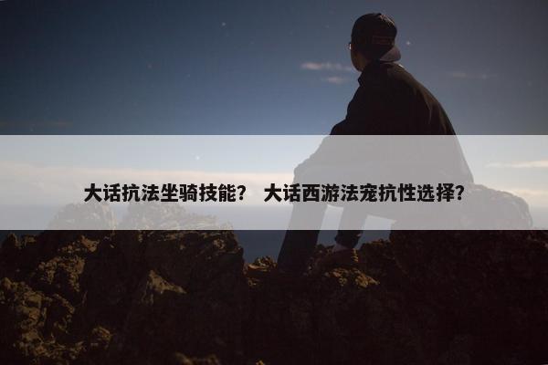大话抗法坐骑技能？ 大话西游法宠抗性选择？