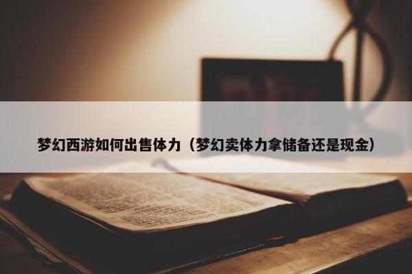 梦幻西游如何出售体力（梦幻卖体力拿储备还是现金）