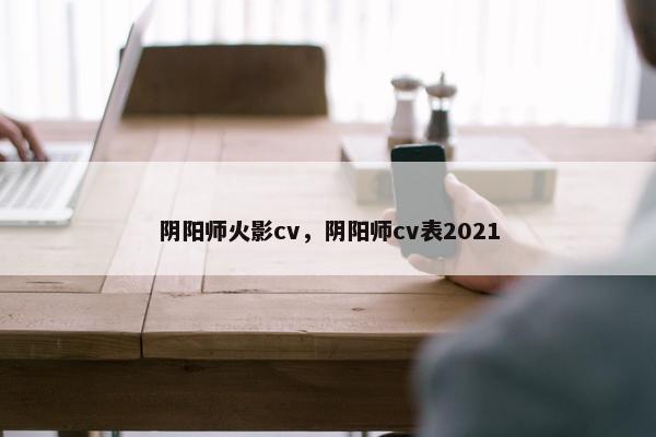 阴阳师火影cv，阴阳师cv表2021