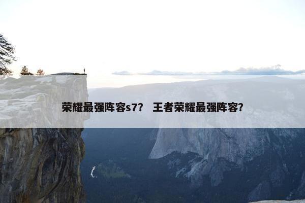 荣耀最强阵容s7？ 王者荣耀最强阵容？