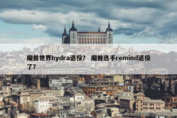 魔兽世界hydra退役？ 魔兽选手remind退役了？