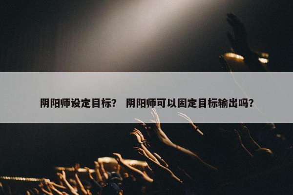 阴阳师设定目标？ 阴阳师可以固定目标输出吗？
