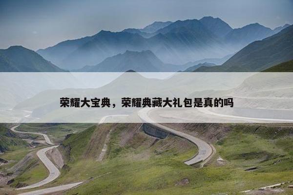 荣耀大宝典，荣耀典藏大礼包是真的吗