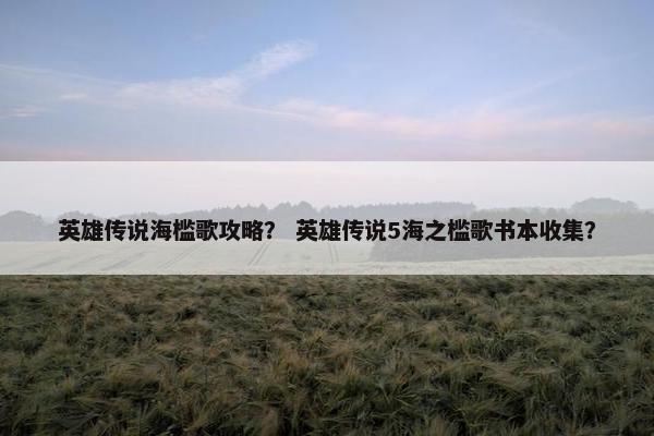 英雄传说海槛歌攻略？ 英雄传说5海之槛歌书本收集？
