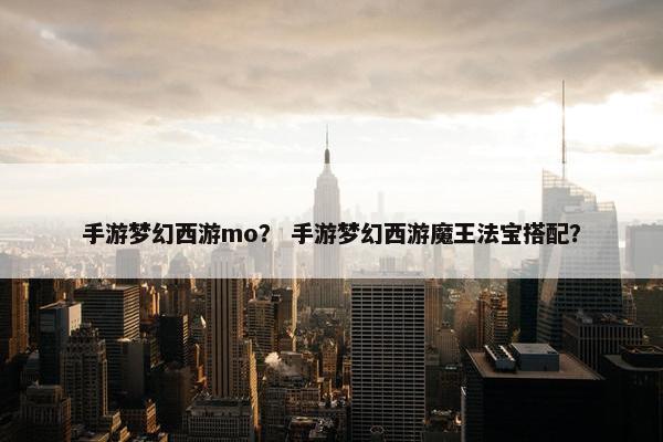 手游梦幻西游mo？ 手游梦幻西游魔王法宝搭配？