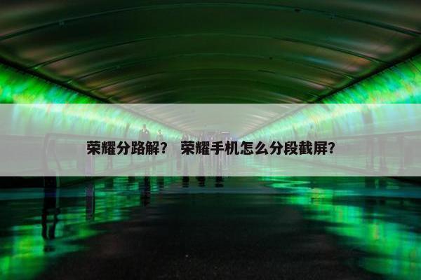 荣耀分路解？ 荣耀手机怎么分段截屏？