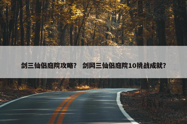 剑三仙侣庭院攻略？ 剑网三仙侣庭院10挑战成就？