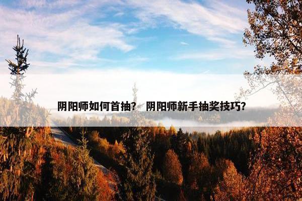 阴阳师如何首抽？ 阴阳师新手抽奖技巧？