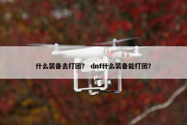 什么装备去打团？ dnf什么装备能打团？
