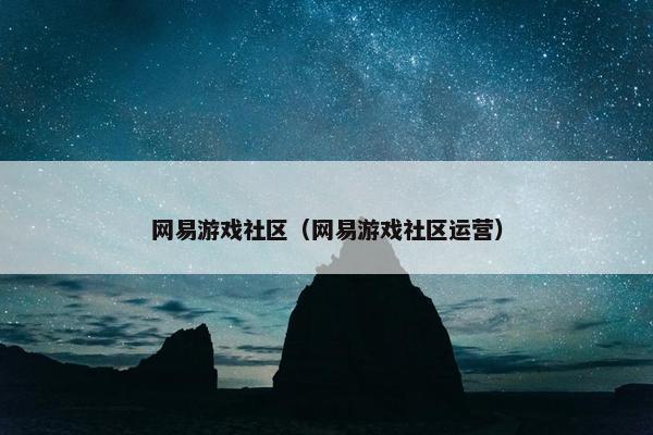 网易游戏社区（网易游戏社区运营）