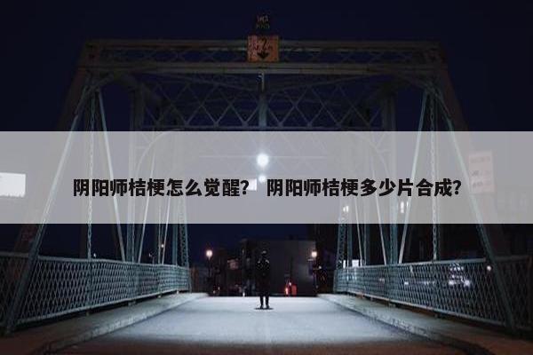 阴阳师桔梗怎么觉醒？ 阴阳师桔梗多少片合成？