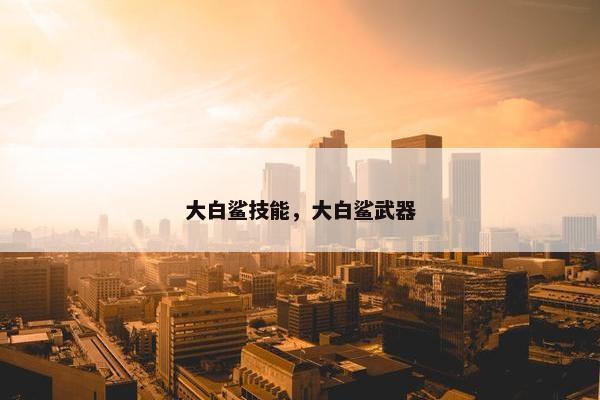 大白鲨技能，大白鲨武器