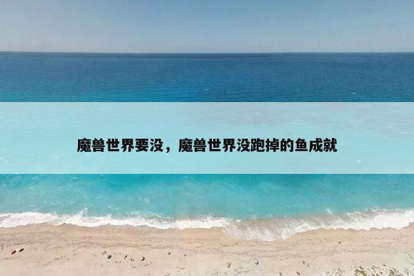 魔兽世界要没，魔兽世界没跑掉的鱼成就