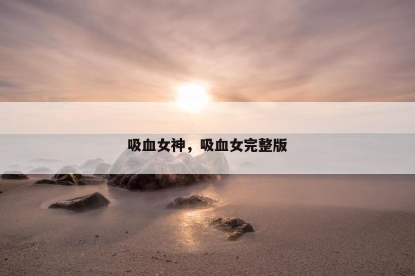 吸血女神，吸血女完整版