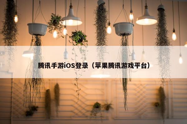 腾讯手游iOS登录（苹果腾讯游戏平台）
