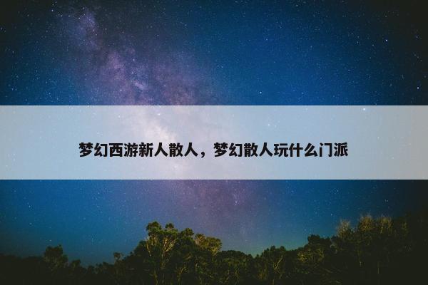 梦幻西游新人散人，梦幻散人玩什么门派