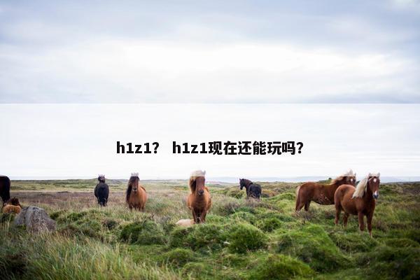 h1z1？ h1z1现在还能玩吗？