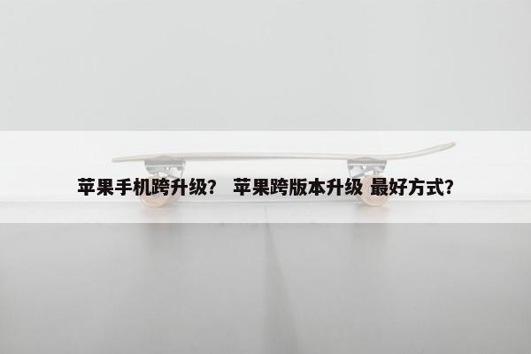 苹果手机跨升级？ 苹果跨版本升级 最好方式？