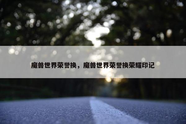 魔兽世界荣誉换，魔兽世界荣誉换荣耀印记