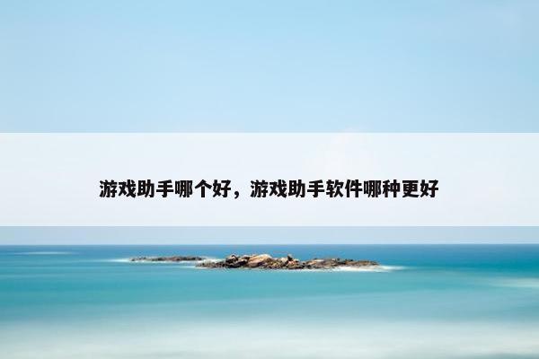 游戏助手哪个好，游戏助手软件哪种更好