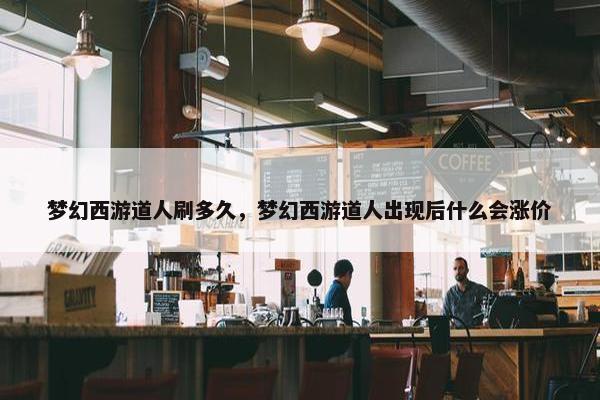 梦幻西游道人刷多久，梦幻西游道人出现后什么会涨价