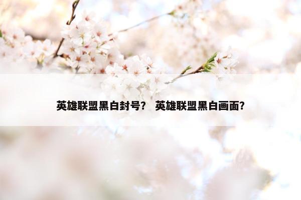 英雄联盟黑白封号？ 英雄联盟黑白画面？